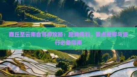 商丘至云南自驾游攻略：路线规划、景点推荐与旅行必备指南