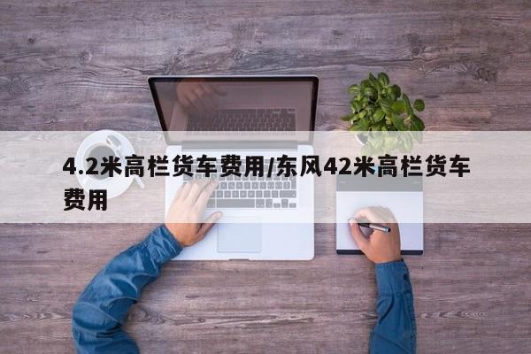 4.2米高栏货车费用／东风42米高栏货车费用