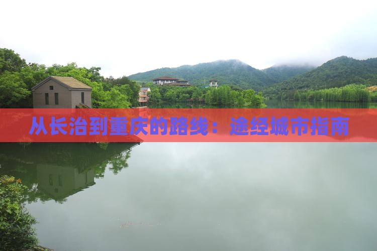 从长治到重庆的路线：途经城市指南