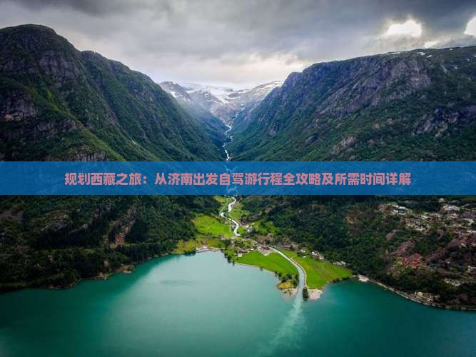 规划西藏之旅：从济南出发自驾游行程全攻略及所需时间详解