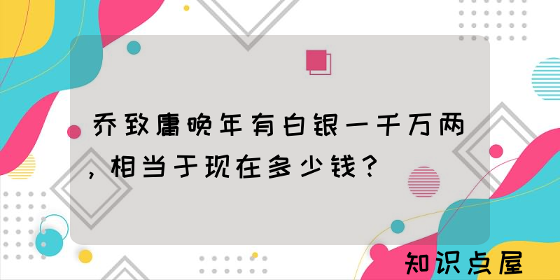 乔致庸晚年有白银一千万两，相当于现在多少钱？