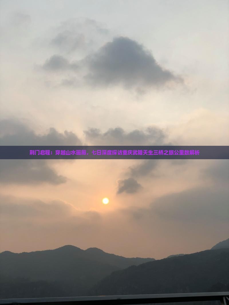 荆门启程：穿越山水画廊，七日深度探访重庆武隆天生三桥之旅公里数解析