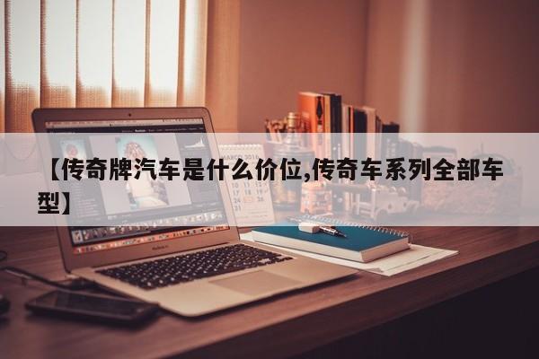 【传奇牌汽车是什么价位,传奇车系列全部车型】