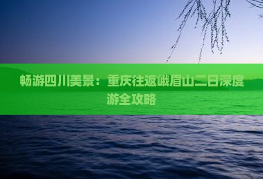 畅游四川美景:重庆往返峨眉山二日深度游全攻略