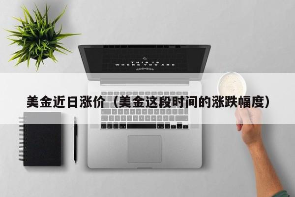 美金近日涨价（美金这段时间的涨跌幅度）