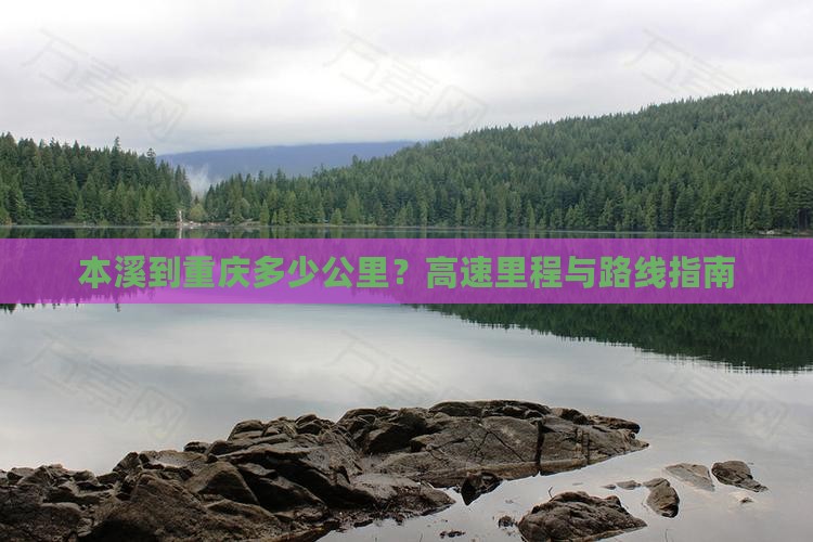 本溪到重庆多少公里？高速里程与路线指南