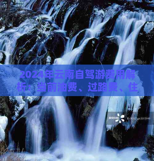 2024年云南自驾游费用解析：当前油费、过路费、住宿及景点门票预算一览