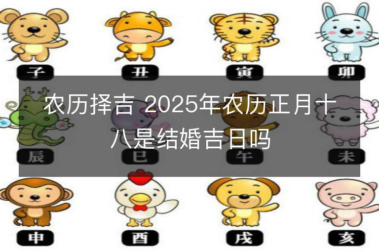 农历择吉 2025年农历正月十八是结婚吉日吗