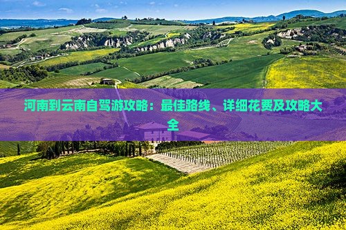 河南到云南自驾游攻略：更佳路线、详细花费及攻略大全