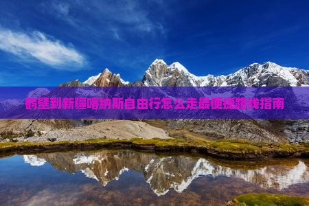 鹤壁到新疆喀纳斯自由行怎么走最便捷路线指南