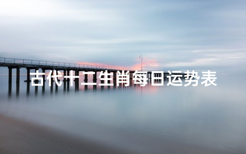 古代十二生肖每日运势表(12生肖每日运势十二生肖全年运势详解)