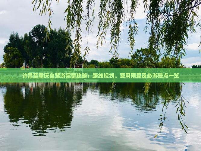 许昌至重庆自驾游完整攻略：路线规划、费用预算及必游景点一览