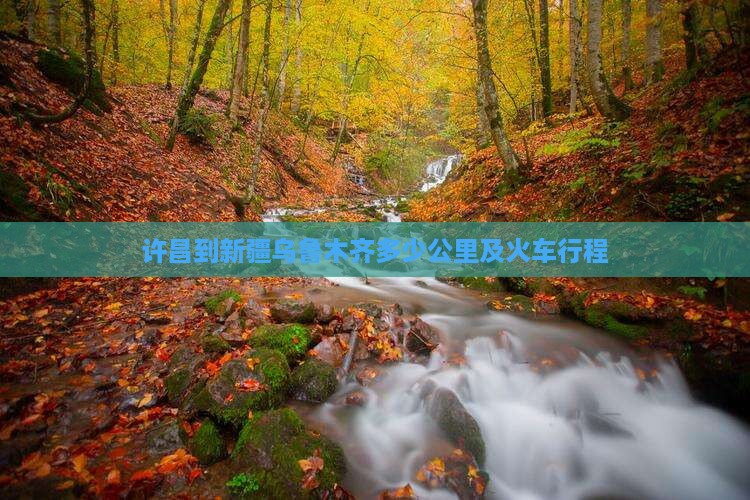 许昌到新疆乌鲁木齐多少公里及火车行程