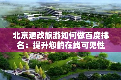 北京退改旅游如何做百度排名：提升您的在线可见性