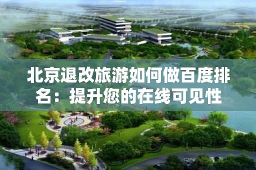 北京退改旅游如何做百度排名：提升您的在线可见性
