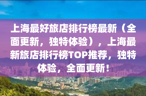 <i></i>上<i></i>海<i></i>最<i></i>好<i></i>旅<i></i>店<i></i>排<i></i>行<i></i>榜<i></i>最<i></i>新（<i></i>全<i></i>面<i></i>更<i></i>新，<i></i>独<i></i>特<i></i>体<i></i>验），<i></i>上<i></i>海<i></i>最<i></i>新<i></i>旅<i></i>店<i></i>排<i></i>行<i></i>榜TOP<i></i>推<i></i>荐，<i></i>独<i></i>特<i></i>体<i></i>验，<i></i>全<i></i>面<i></i>更<i></i>新！