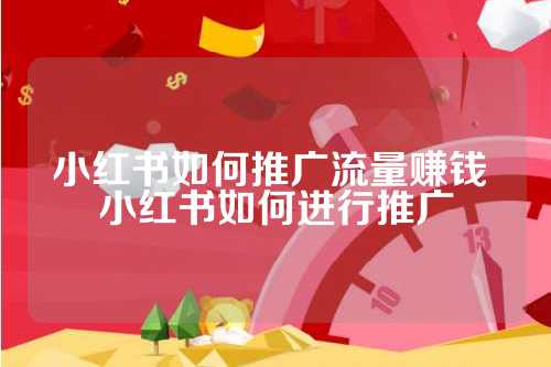 小红书如何推广流量赚钱 小红书如何进行推广