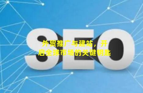 外贸推广与建站，开启全球市场的关键钥匙