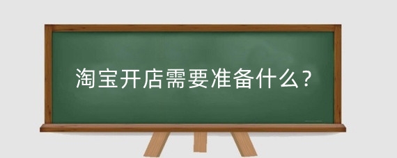淘宝开店需要准备什么？淘宝开店需要什么装备？