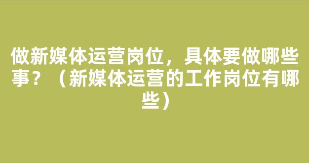 做新媒体运营岗位，具体要做哪些事？（新媒体运营的工作岗位有哪些）