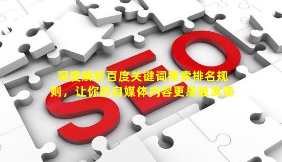 深度解析百度关键词搜索排名规则，让你的自媒体内容更易被发现