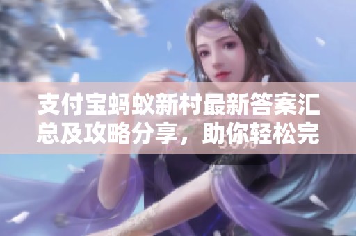 支付宝蚂蚁新村最新答案汇总及攻略分享，助你轻松完成任务获取奖励