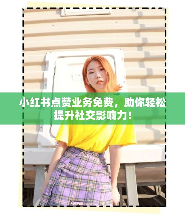 小红书点赞业务免费，助你轻松提升社交影响力！
