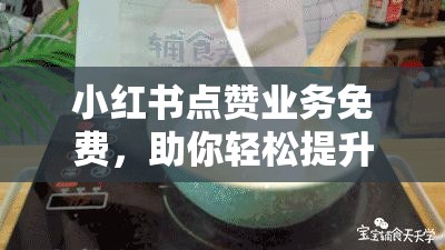 小红书点赞业务免费，助你轻松提升社交影响力！