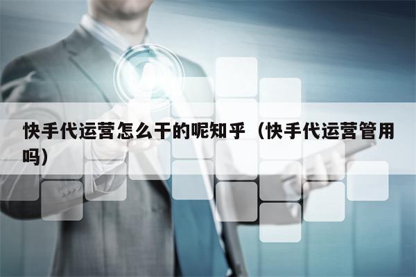 快手代运营怎么干的呢知乎（快手代运营管用吗）