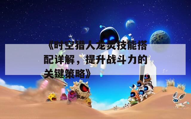 《时空猎人龙灵技能搭配详解，提升战斗力的关键策略》