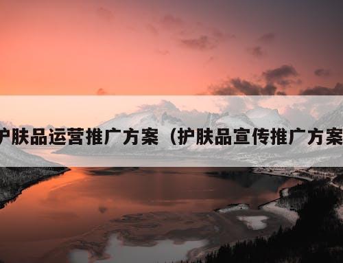护肤品运营推广方案（护肤品宣传推广方案）