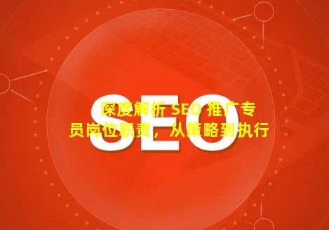 深度解析 SEO 推广专员岗位职责，从策略到执行