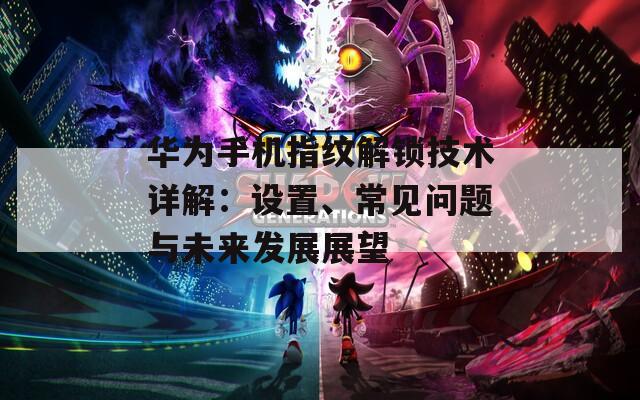 华为手机指纹解锁技术详解：设置、常见问题与未来发展展望