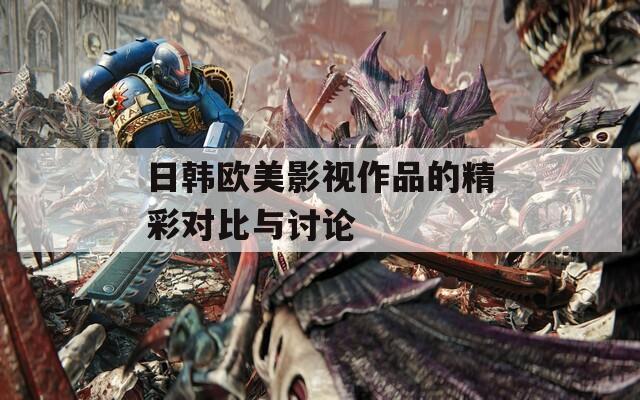 日韩欧美影视作品的精彩对比与讨论