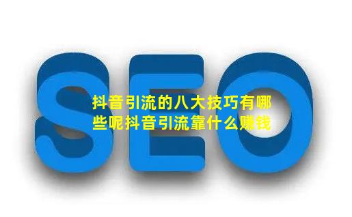 抖音引流的八大技巧有哪些呢【抖音引流靠什么赚钱】