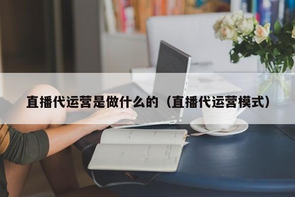 直播代运营是做什么的（直播代运营模式）