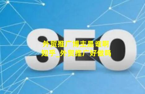 外贸推广博主是谁啊知乎_外贸推广好做吗