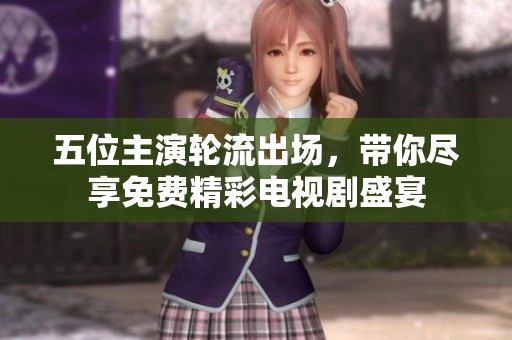 五位主演轮流出场，带你尽享免费精彩电视剧盛宴