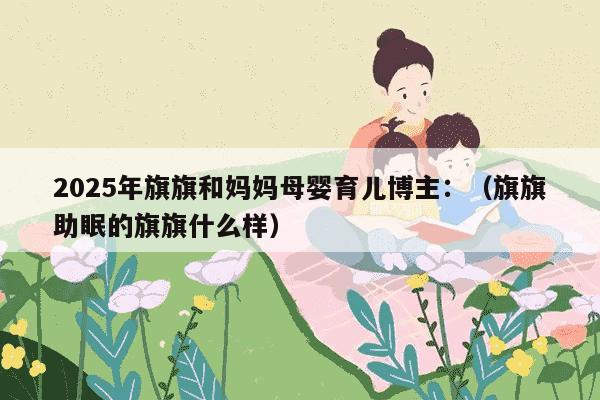 2025年旗旗和妈妈母婴育儿博主：（旗旗助眠的旗旗什么样）