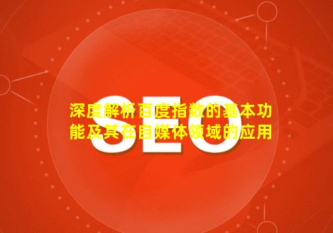 深度解析百度指数的基本功能及其在自媒体领域的应用