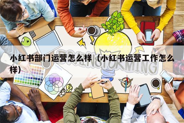 小红书部门运营怎么样（小红书运营工作怎么样）