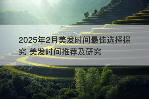 2025年2月美发时间最佳选择探究 美发时间推荐及研究