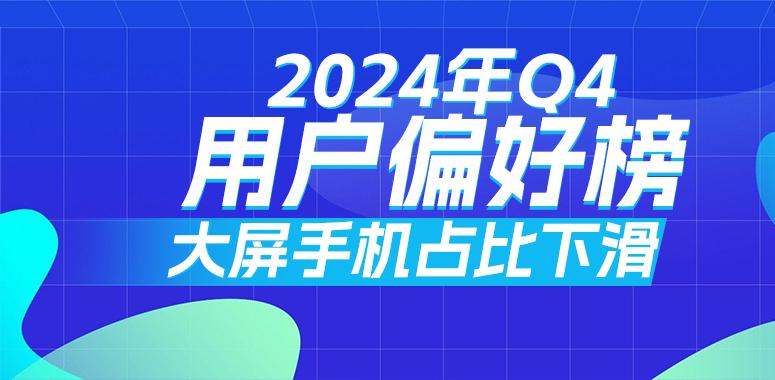 2024年Q4用户偏好榜：大屏手机占比下滑手机参数对比平台「2024年Q4用户偏好榜：大屏手机占比下滑」