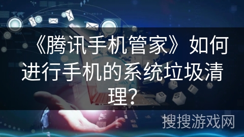 《腾讯手机管家》如何进行手机的系统垃圾清理？清理垃圾手机管家「《腾讯手机管家》如何进行手机的系统垃圾清理？」