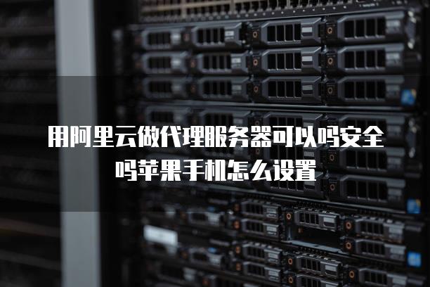 用阿里云做代理服务器可以吗安全吗苹果手机怎么设置手机怎么做「用阿里云做代理服务器可以吗安全吗苹果手机怎么设置」