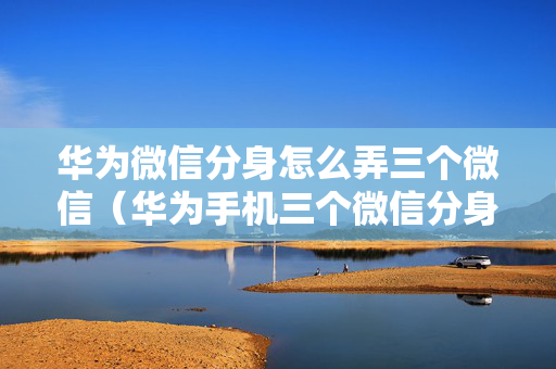 华为微信分身怎么弄三个微信（华为手机三个微信分身）华为手机微信分身怎么弄「华为微信分身怎么弄三个微信（华为手机三个微信分身）」