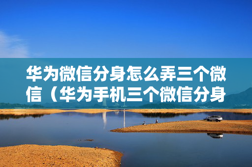 华为微信分身怎么弄三个微信（华为手机三个微信分身）