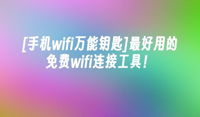 [手机wifi万能钥匙]最好用的免费wifi连接工具！万能手机「[手机wifi万能钥匙]最好用的免费wifi连接工具！」