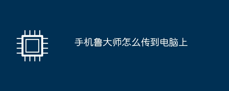 手机鲁大师怎么传到电脑上手机鲁大师「手机鲁大师怎么传到电脑上」