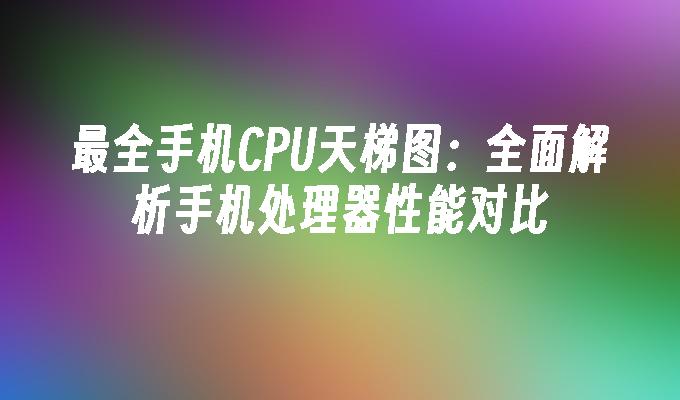 最全手机CPU天梯图：全面解析手机处理器性能对比手机性能对比「最全手机CPU天梯图：全面解析手机处理器性能对比」